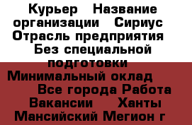 Курьер › Название организации ­ Сириус › Отрасль предприятия ­ Без специальной подготовки › Минимальный оклад ­ 80 000 - Все города Работа » Вакансии   . Ханты-Мансийский,Мегион г.